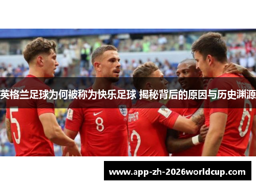 英格兰足球为何被称为快乐足球 揭秘背后的原因与历史渊源 英格兰足球为何被称为快乐足球 揭秘背后的原因与历史渊源