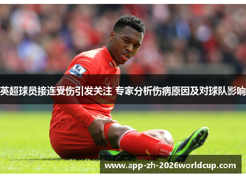 英超球员接连受伤引发关注 专家分析伤病原因及对球队影响 英超球员接连受伤引发关注 专家分析伤病原因及对球队影响