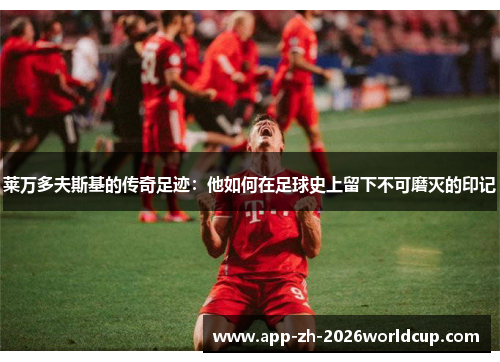 莱万多夫斯基的传奇足迹:他如何在足球史上留下不可磨灭的印记 莱万多夫斯基的传奇足迹:他如何在足球史上留下不可磨灭的印记