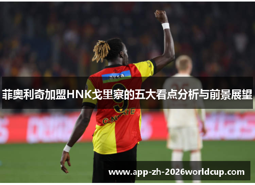 菲奥利奇加盟HNK戈里察的五大看点分析与前景展望 菲奥利奇加盟HNK戈里察的五大看点分析与前景展望