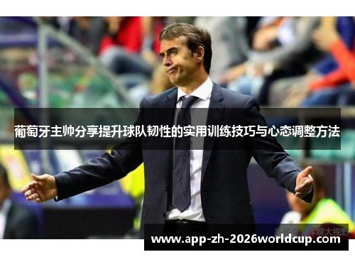 葡萄牙主帅分享提升球队韧性的实用训练技巧与心态调整方法 葡萄牙主帅分享提升球队韧性的实用训练技巧与心态调整方法
