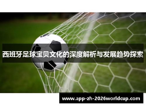 西班牙足球宝贝文化的深度解析与发展趋势探索 西班牙足球宝贝文化的深度解析与发展趋势探索