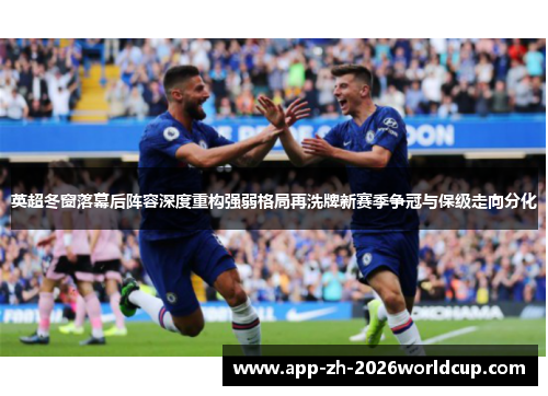 英超冬窗落幕后阵容深度重构强弱格局再洗牌新赛季争冠与保级走向分化 英超冬窗落幕后阵容深度重构强弱格局再洗牌新赛季争冠与保级走向分化