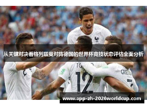 从关键对决看格列兹曼对阵德国的世界杯竞技状态评估全面分析 从关键对决看格列兹曼对阵德国的世界杯竞技状态评估全面分析