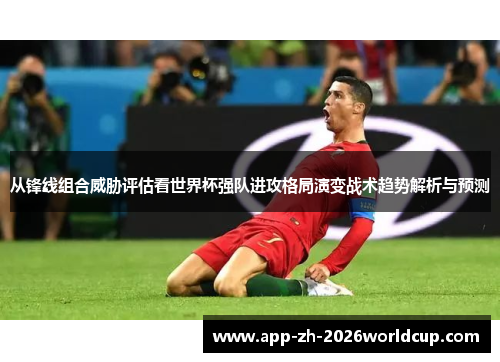 从锋线组合威胁评估看世界杯强队进攻格局演变战术趋势解析与预测