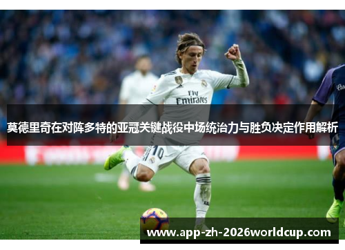 莫德里奇在对阵多特的亚冠关键战役中场统治力与胜负决定作用解析 莫德里奇在对阵多特的亚冠关键战役中场统治力与胜负决定作用解析