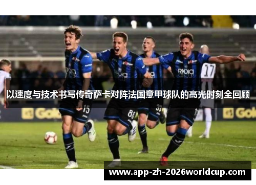 以速度与技术书写传奇萨卡对阵法国意甲球队的高光时刻全回顾 以速度与技术书写传奇萨卡对阵法国意甲球队的高光时刻全回顾