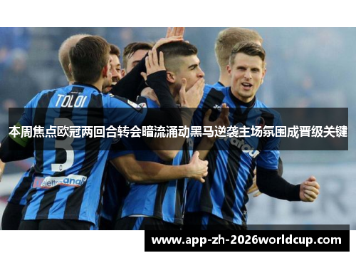 本周焦点欧冠两回合转会暗流涌动黑马逆袭主场氛围成晋级关键