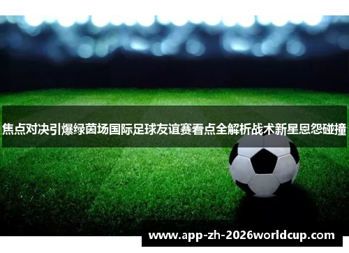焦点对决引爆绿茵场国际足球友谊赛看点全解析战术新星恩怨碰撞