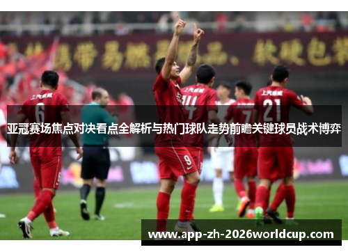 亚冠赛场焦点对决看点全解析与热门球队走势前瞻关键球员战术博弈 亚冠赛场焦点对决看点全解析与热门球队走势前瞻关键球员战术博弈