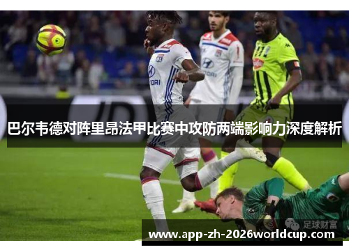 巴尔韦德对阵里昂法甲比赛中攻防两端影响力深度解析