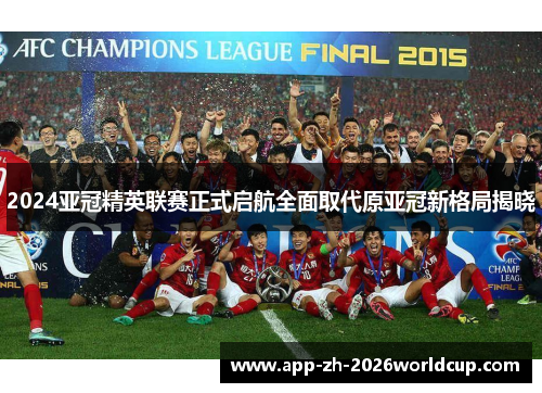 2024亚冠精英联赛正式启航全面取代原亚冠新格局揭晓 2024亚冠精英联赛正式启航全面取代原亚冠新格局揭晓