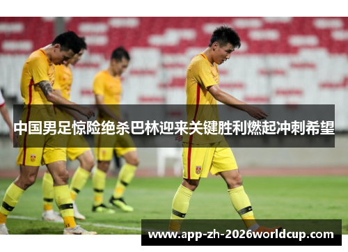 中国男足惊险绝杀巴林迎来关键胜利燃起冲刺希望