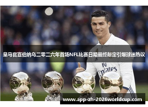 皇马官宣伯纳乌二零二六年首场NFL比赛日期最终敲定引爆球迷热议 皇马官宣伯纳乌二零二六年首场NFL比赛日期最终敲定引爆球迷热议
