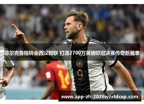 菲尔克鲁格转会西汉姆联 打造2700万英镑欧冠决赛传奇新篇章