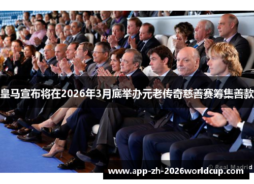 皇马宣布将在2026年3月底举办元老传奇慈善赛筹集善款 皇马宣布将在2026年3月底举办元老传奇慈善赛筹集善款