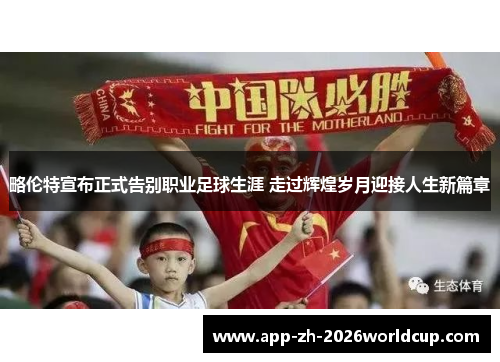 略伦特宣布正式告别职业足球生涯 走过辉煌岁月迎接人生新篇章 略伦特宣布正式告别职业足球生涯 走过辉煌岁月迎接人生新篇章