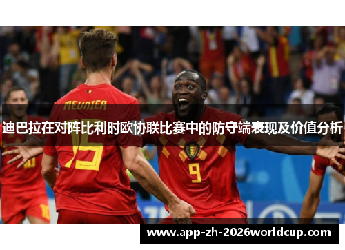 迪巴拉在对阵比利时欧协联比赛中的防守端表现及价值分析 迪巴拉在对阵比利时欧协联比赛中的防守端表现及价值分析