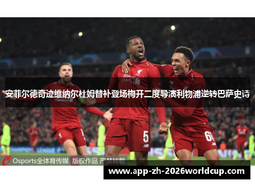 安菲尔德奇迹维纳尔杜姆替补登场梅开二度导演利物浦逆转巴萨史诗