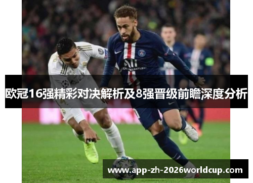 欧冠16强精彩对决解析及8强晋级前瞻深度分析 欧冠16强精彩对决解析及8强晋级前瞻深度分析