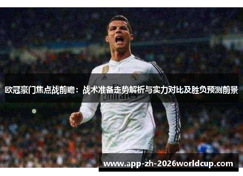 欧冠豪门焦点战前瞻:战术准备走势解析与实力对比及胜负预测前景 欧冠豪门焦点战前瞻:战术准备走势解析与实力对比及胜负预测前景