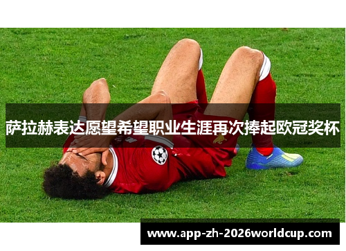 萨拉赫表达愿望希望职业生涯再次捧起欧冠奖杯 萨拉赫表达愿望希望职业生涯再次捧起欧冠奖杯